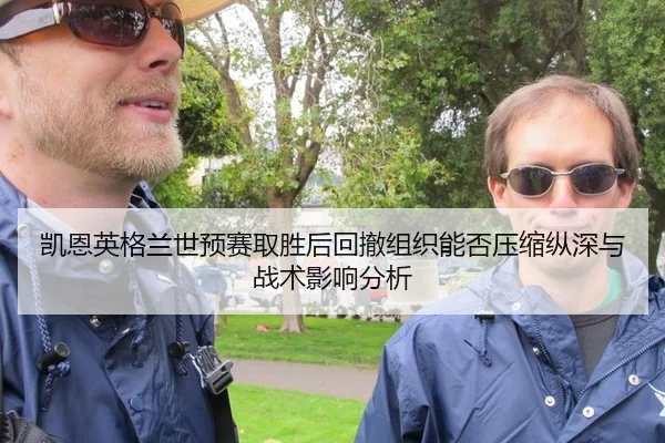 凯恩英格兰世预赛取胜后回撤组织能否压缩纵深与战术影响分析