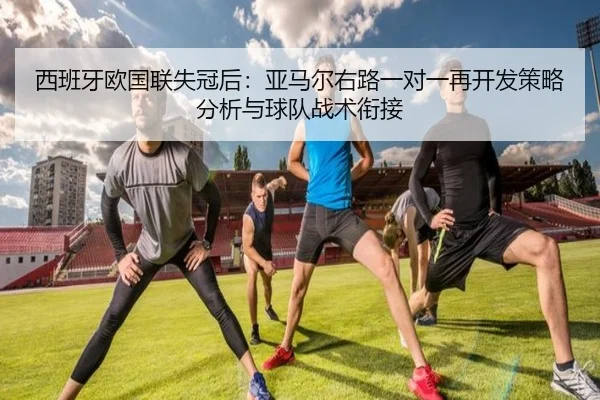 西班牙欧国联失冠后：亚马尔右路一对一再开发策略分析与球队战术衔接