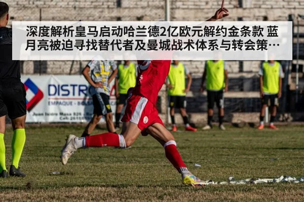 深度解析皇马启动哈兰德2亿欧元解约金条款 蓝月亮被迫寻找替代者及曼城战术体系与转会策略剧变