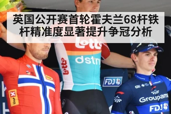 英国公开赛首轮霍夫兰68杆铁杆精准度显著提升争冠分析