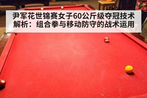 尹军花世锦赛女子60公斤级夺冠技术解析：组合拳与移动防守的战术运用