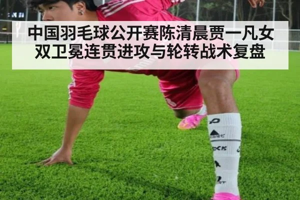 中国羽毛球公开赛陈清晨贾一凡女双卫冕连贯进攻与轮转战术复盘