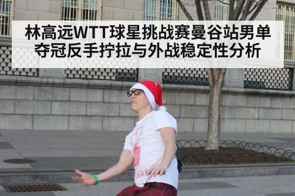 林高远WTT球星挑战赛曼谷站男单夺冠反手拧拉与外战稳定性分析