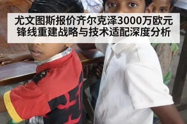 尤文图斯报价齐尔克泽3000万欧元 锋线重建战略与技术适配深度分析
