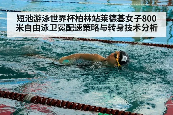 短池游泳世界杯柏林站莱德基女子800米自由泳卫冕配速策略与转身技术分析