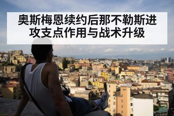 奥斯梅恩续约后那不勒斯进攻支点作用与战术升级