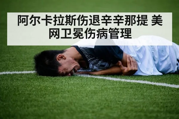 阿尔卡拉斯伤退辛辛那提 美网卫冕伤病管理