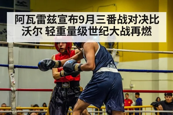 阿瓦雷兹宣布9月三番战对决比沃尔 轻重量级世纪大战再燃
